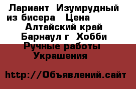 Лариант “Изумрудный“ из бисера › Цена ­ 1 350 - Алтайский край, Барнаул г. Хобби. Ручные работы » Украшения   